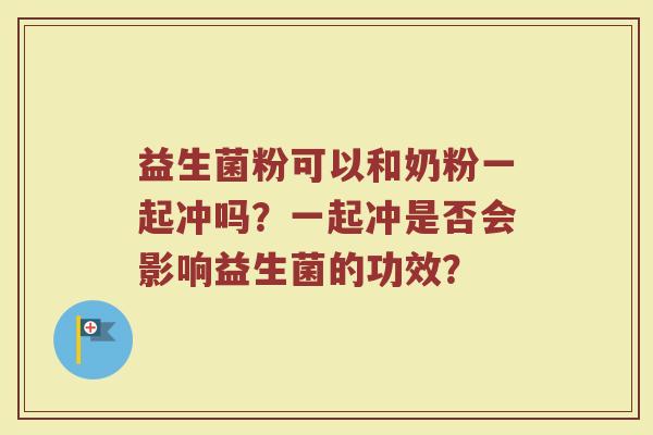 益生菌粉可以和奶粉一起冲吗?一起冲是否会影响益生菌的功效?