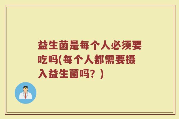 益生菌是每个人必须要吃吗(每个人都需要摄入益生菌吗?)