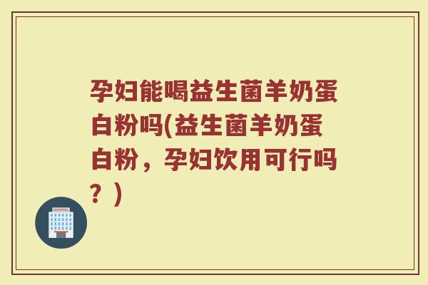 孕妇能喝益生菌羊奶蛋白粉吗(益生菌羊奶蛋白粉,孕妇饮用可行吗?)