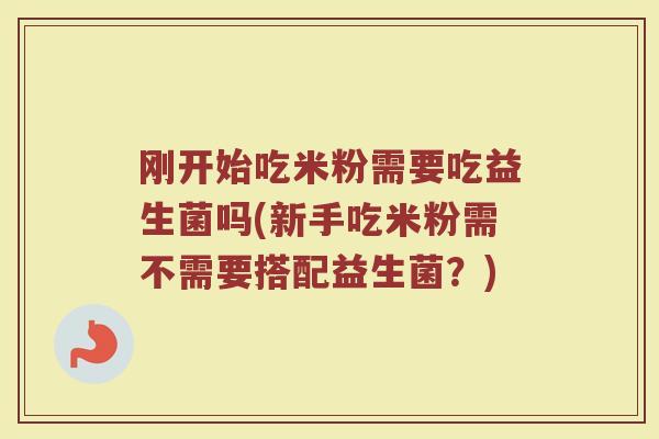 刚开始吃米粉需要吃益生菌吗(新手吃米粉需不需要搭配益生菌?) 刚开始吃米粉需要吃益生菌吗(新手吃米粉需不需要搭配益生菌?)