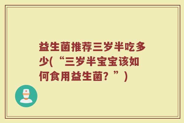 益生菌推荐三岁半吃多少(“三岁半宝宝该如何食用益生菌?”)