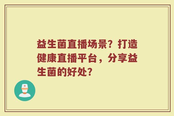 益生菌直播场景？打造健康直播平台，分享益生菌的好处？