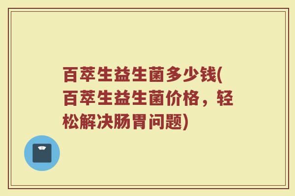 百萃生益生菌多少钱(百萃生益生菌价格,轻松解决肠胃问题)