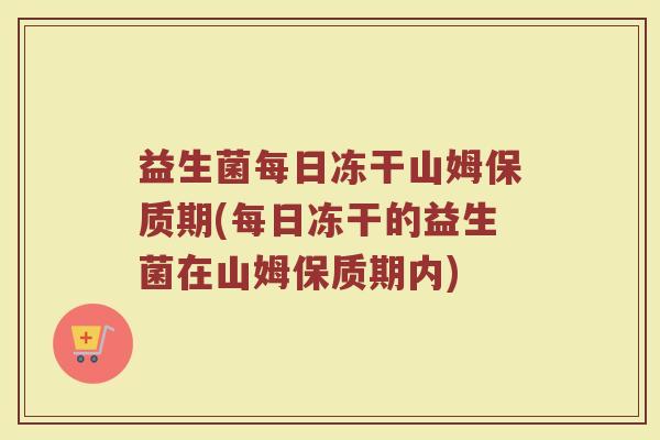 益生菌每日冻干山姆保质期(每日冻干的益生菌在山姆保质期内)