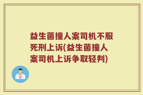 益生菌撞人案司机不服死刑上诉(益生菌撞人案司机上诉争取轻判)
