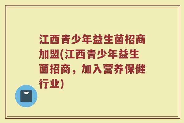 江西青少年益生菌招商加盟(江西青少年益生菌招商,加入营养保健行业)