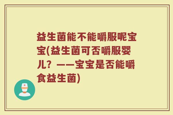 益生菌能不能嚼服呢宝宝(益生菌可否嚼服婴儿?——宝宝是否能嚼食益生菌)