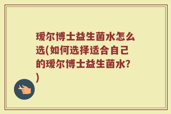 瑷尔博士益生菌水怎么选(如何选择适合自己的瑷尔博士益生菌水?)