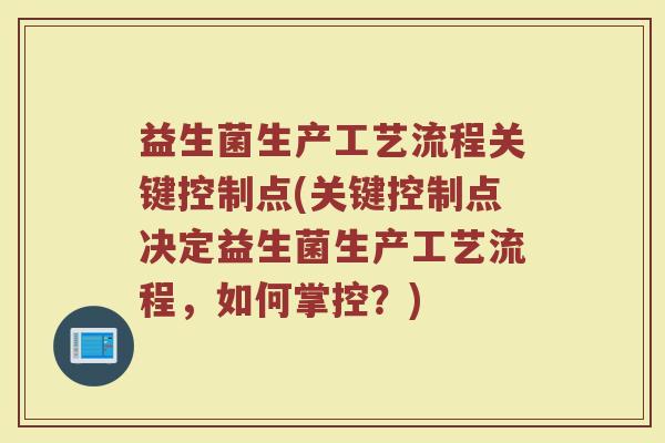 益生菌生产工艺流程关键控制点(关键控制点决定益生菌生产工艺流程，如何掌控？)
