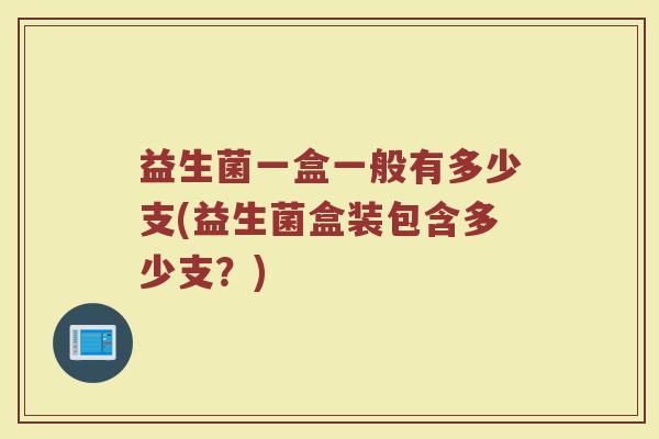 益生菌一盒一般有多少支(益生菌盒装包含多少支?)