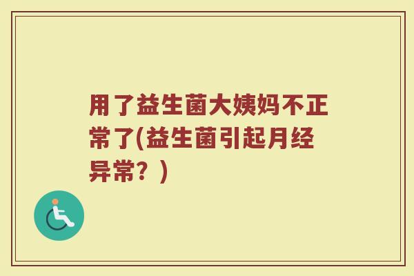 用了益生菌大姨妈不正常了(益生菌引起异常？)