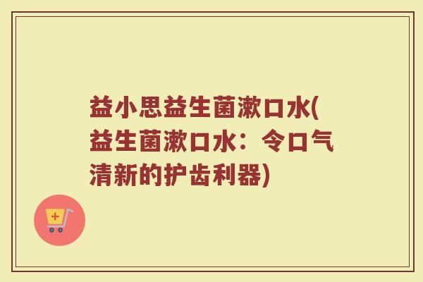 益小思益生菌漱口水(益生菌漱口水：令口气清新的护齿利器)