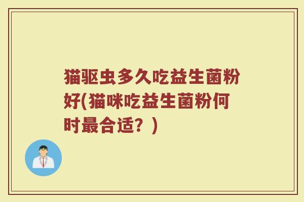 猫驱虫多久吃益生菌粉好(猫咪吃益生菌粉何时最合适？)