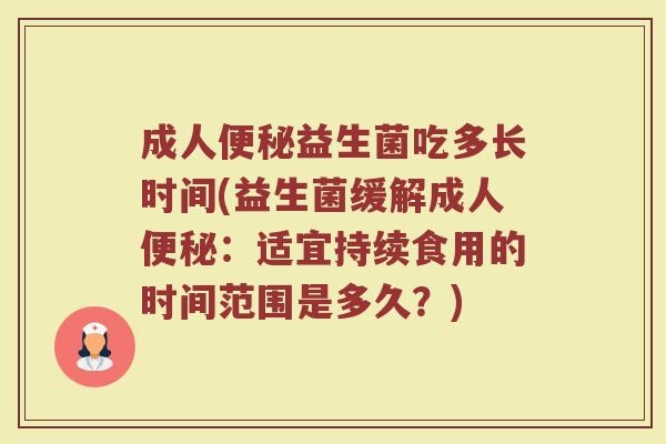 成人便秘益生菌吃多长时间(益生菌缓解成人便秘：适宜持续食用的时间范围是多久？)