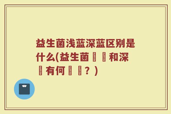 益生菌浅蓝深蓝区别是什么(益生菌淺藍和深藍有何區別?)