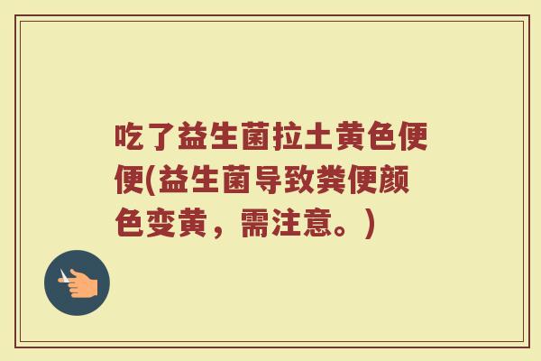 吃了益生菌拉土黄色便便(益生菌导致粪便颜色变黄,需注意。) 吃了益生菌拉土黄色便便(益生菌导致粪便颜色变黄,需注意。)