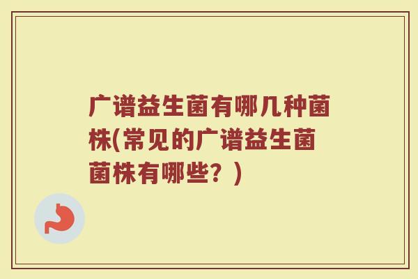 广谱益生菌有哪几种菌株(常见的广谱益生菌菌株有哪些?) 广谱益生菌有哪几种菌株(常见的广谱益生菌菌株有哪些?)