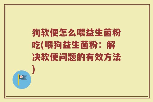 狗软便怎么喂益生菌粉吃(喂狗益生菌粉：解决软便问题的有效方法)