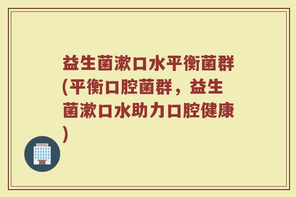 益生菌漱口水平衡菌群(平衡口腔菌群，益生菌漱口水助力口腔健康)