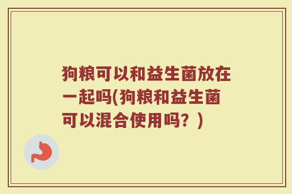 狗粮可以和益生菌放在一起吗(狗粮和益生菌可以混合使用吗?)