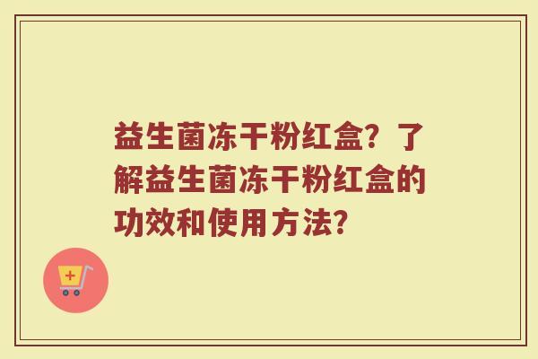 益生菌冻干粉红盒?了解益生菌冻干粉红盒的功效和使用方法?