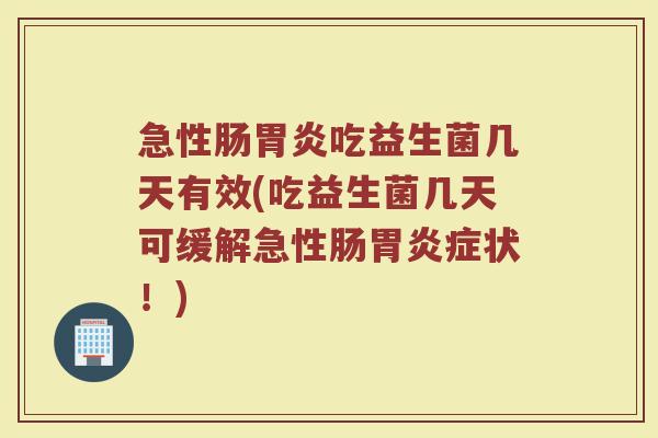 急性肠胃炎吃益生菌几天有效(吃益生菌几天可缓解急性肠胃炎症状！)