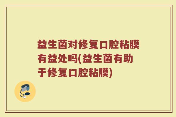 益生菌对修复口腔粘膜有益处吗(益生菌有助于修复口腔粘膜)