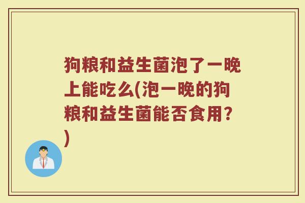 狗粮和益生菌泡了一晚上能吃么(泡一晚的狗粮和益生菌能否食用?)
