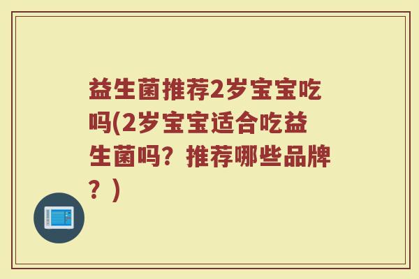 益生菌推荐2岁宝宝吃吗(2岁宝宝适合吃益生菌吗?推荐哪些品牌?)