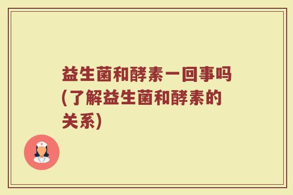 益生菌和酵素一回事吗(了解益生菌和酵素的关系)