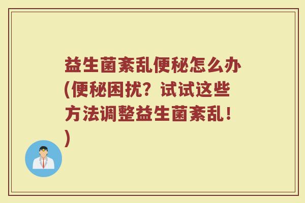 益生菌紊乱便秘怎么办(便秘困扰?试试这些方法调整益生菌紊乱!)