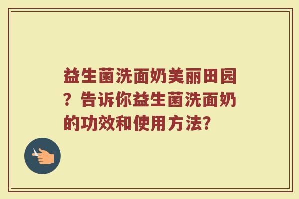 益生菌洗面奶美丽田园？告诉你益生菌洗面奶的功效和使用方法？