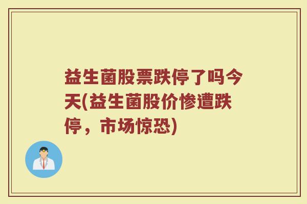 益生菌股票跌停了吗今天(益生菌股价惨遭跌停，市场惊恐)