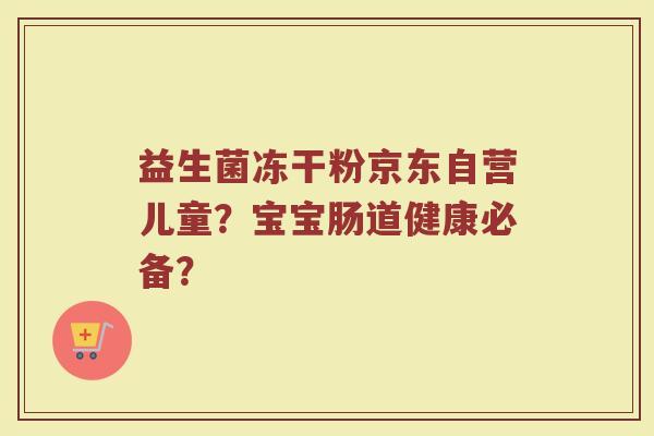 益生菌冻干粉京东自营儿童?宝宝肠道健康必备?