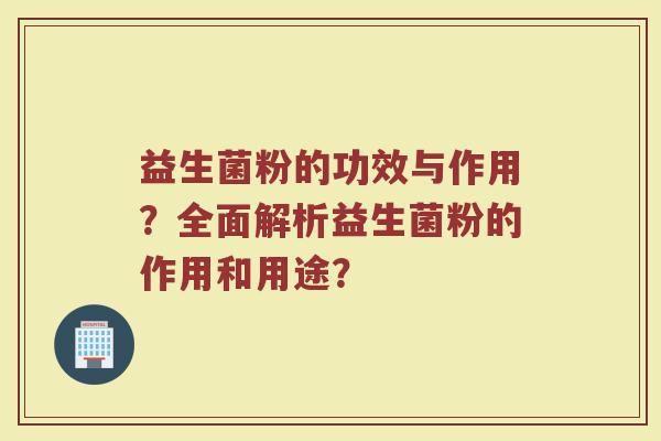 益生菌粉的功效与作用？全面解析益生菌粉的作用和用途？