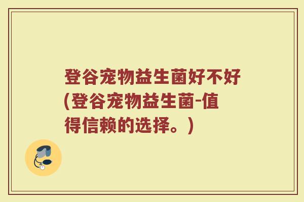 登谷宠物益生菌好不好(登谷宠物益生菌-值得信赖的选择。) 登谷宠物益生菌好不好(登谷宠物益生菌-值得信赖的选择。)