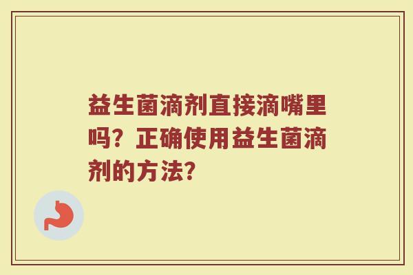益生菌滴剂直接滴嘴里吗?正确使用益生菌滴剂的方法?