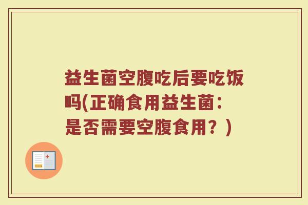 益生菌空腹吃后要吃饭吗(正确食用益生菌:是否需要空腹食用?) 益生菌空腹吃后要吃饭吗(正确食用益生菌:是否需要空腹食用?)