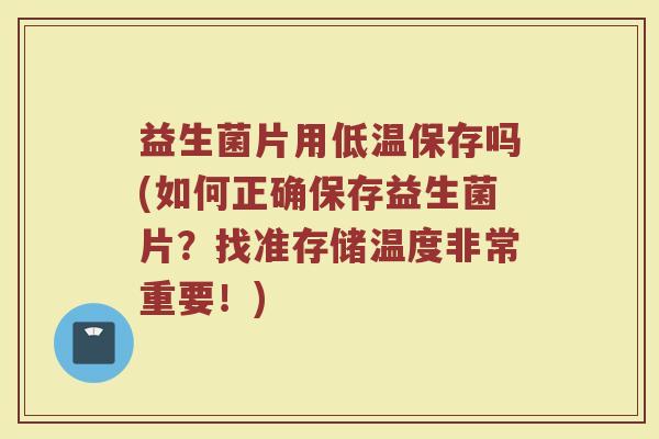益生菌片用低温保存吗(如何正确保存益生菌片?找准存储温度非常重要!)