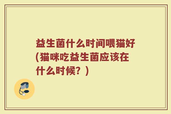 益生菌什么时间喂猫好(猫咪吃益生菌应该在什么时候?)