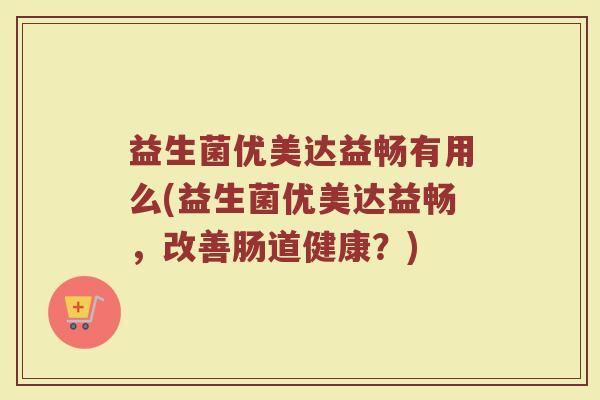 益生菌优美达益畅有用么(益生菌优美达益畅,改善肠道健康?)
