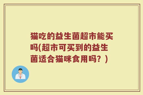 猫吃的益生菌超市能买吗(超市可买到的益生菌适合猫咪食用吗?)