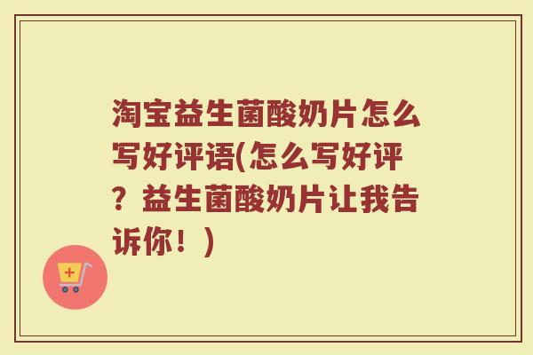 淘宝益生菌酸奶片怎么写好评语(怎么写好评?益生菌酸奶片让我告诉你!)