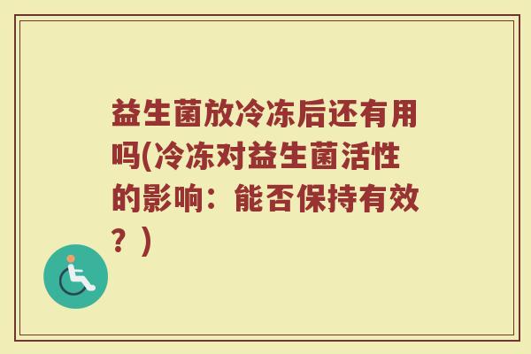 益生菌放冷冻后还有用吗(冷冻对益生菌活性的影响:能否保持有效?) 益生菌放冷冻后还有用吗(冷冻对益生菌活性的影响:能否保持有效?)