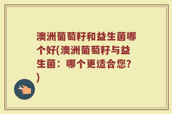 澳洲葡萄籽和益生菌哪个好(澳洲葡萄籽与益生菌:哪个更适合您?)