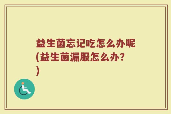 益生菌忘记吃怎么办呢(益生菌漏服怎么办?)