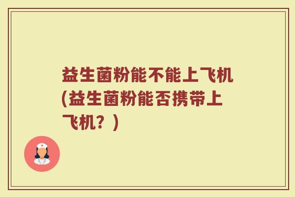 益生菌粉能不能上飞机(益生菌粉能否携带上飞机？)