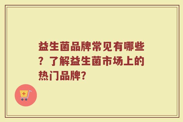益生菌品牌常见有哪些？了解益生菌市场上的热门品牌？