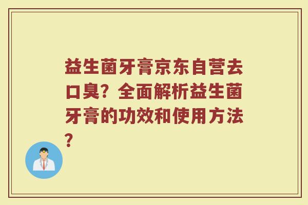 益生菌牙膏京东自营去口臭？全面解析益生菌牙膏的功效和使用方法？