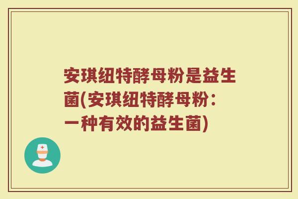安琪纽特酵母粉是益生菌(安琪纽特酵母粉:一种有效的益生菌)